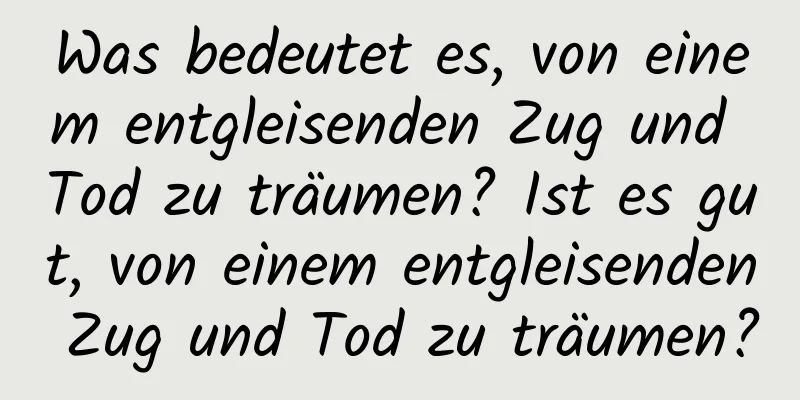 Was bedeutet es, von einem entgleisenden Zug und Tod zu träumen? Ist es gut, von einem entgleisenden Zug und Tod zu träumen?