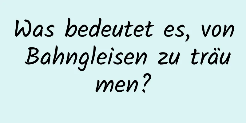 Was bedeutet es, von Bahngleisen zu träumen?