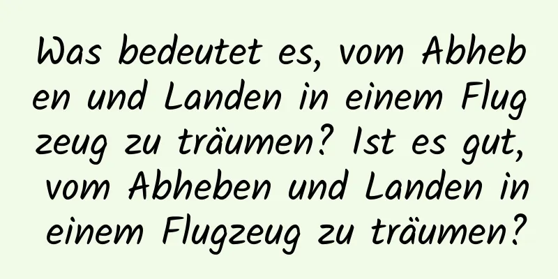 Was bedeutet es, vom Abheben und Landen in einem Flugzeug zu träumen? Ist es gut, vom Abheben und Landen in einem Flugzeug zu träumen?