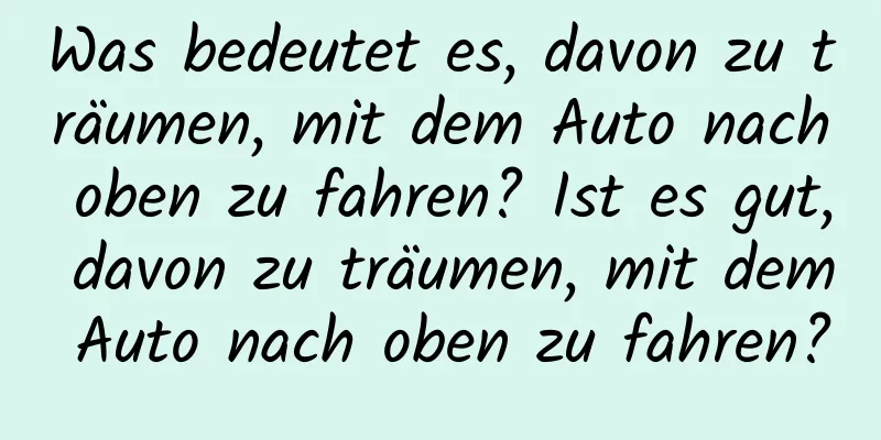 Was bedeutet es, davon zu träumen, mit dem Auto nach oben zu fahren? Ist es gut, davon zu träumen, mit dem Auto nach oben zu fahren?