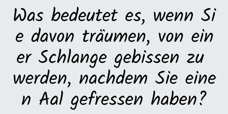 Was bedeutet es, wenn Sie davon träumen, von einer Schlange gebissen zu werden, nachdem Sie einen Aal gefressen haben?