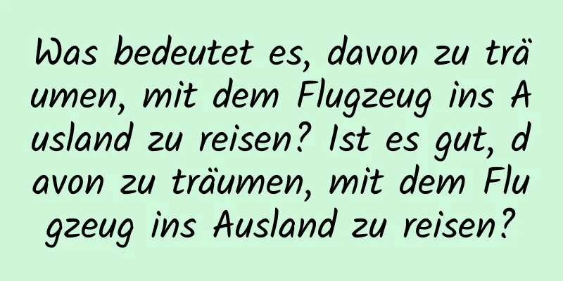 Was bedeutet es, davon zu träumen, mit dem Flugzeug ins Ausland zu reisen? Ist es gut, davon zu träumen, mit dem Flugzeug ins Ausland zu reisen?