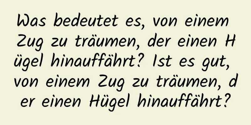 Was bedeutet es, von einem Zug zu träumen, der einen Hügel hinauffährt? Ist es gut, von einem Zug zu träumen, der einen Hügel hinauffährt?