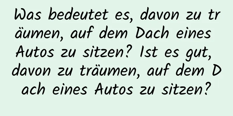 Was bedeutet es, davon zu träumen, auf dem Dach eines Autos zu sitzen? Ist es gut, davon zu träumen, auf dem Dach eines Autos zu sitzen?