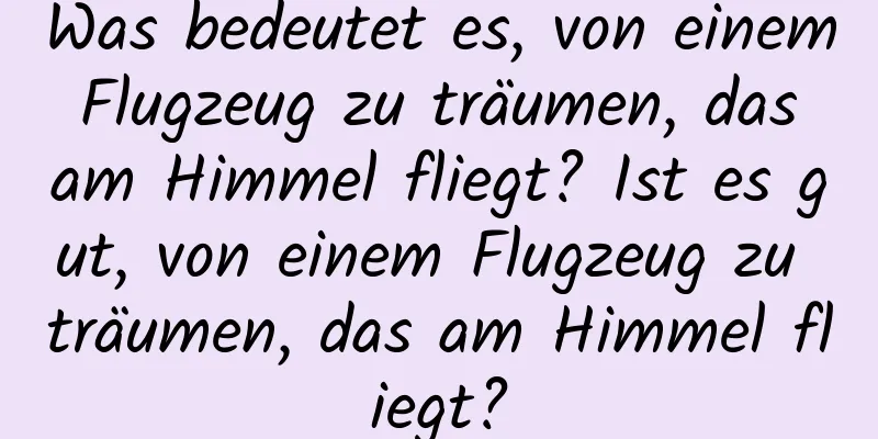 Was bedeutet es, von einem Flugzeug zu träumen, das am Himmel fliegt? Ist es gut, von einem Flugzeug zu träumen, das am Himmel fliegt?