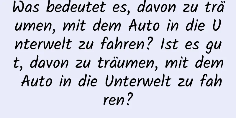 Was bedeutet es, davon zu träumen, mit dem Auto in die Unterwelt zu fahren? Ist es gut, davon zu träumen, mit dem Auto in die Unterwelt zu fahren?