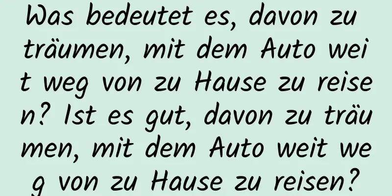 Was bedeutet es, davon zu träumen, mit dem Auto weit weg von zu Hause zu reisen? Ist es gut, davon zu träumen, mit dem Auto weit weg von zu Hause zu reisen?