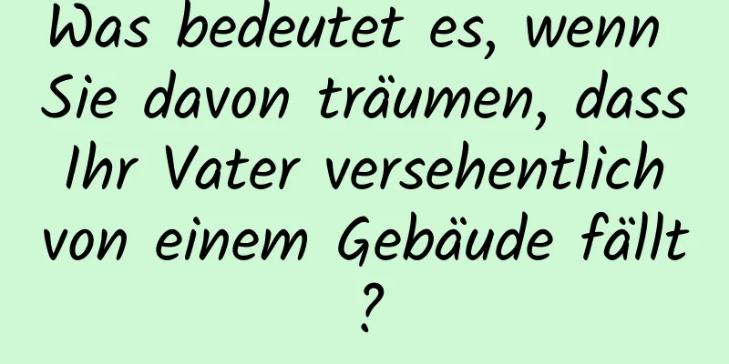 Was bedeutet es, wenn Sie davon träumen, dass Ihr Vater versehentlich von einem Gebäude fällt?