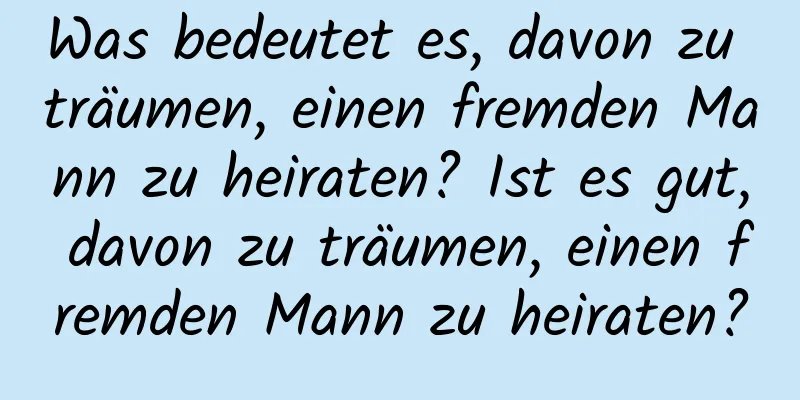 Was bedeutet es, davon zu träumen, einen fremden Mann zu heiraten? Ist es gut, davon zu träumen, einen fremden Mann zu heiraten?