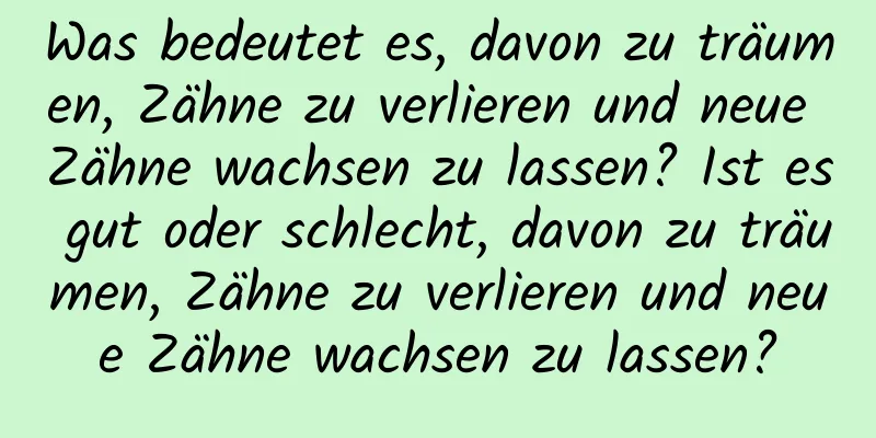 Was bedeutet es, davon zu träumen, Zähne zu verlieren und neue Zähne wachsen zu lassen? Ist es gut oder schlecht, davon zu träumen, Zähne zu verlieren und neue Zähne wachsen zu lassen?