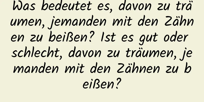 Was bedeutet es, davon zu träumen, jemanden mit den Zähnen zu beißen? Ist es gut oder schlecht, davon zu träumen, jemanden mit den Zähnen zu beißen?