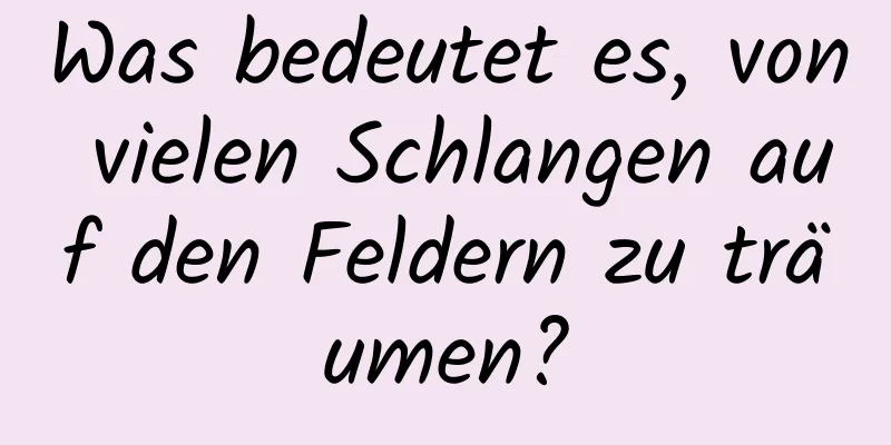 Was bedeutet es, von vielen Schlangen auf den Feldern zu träumen?