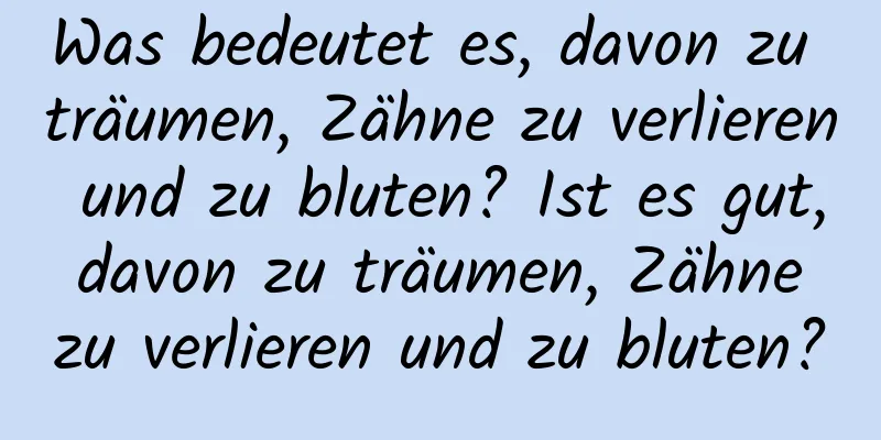 Was bedeutet es, davon zu träumen, Zähne zu verlieren und zu bluten? Ist es gut, davon zu träumen, Zähne zu verlieren und zu bluten?