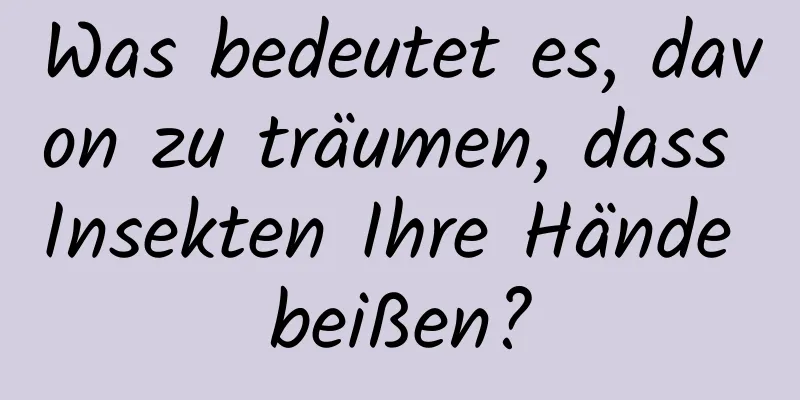 Was bedeutet es, davon zu träumen, dass Insekten Ihre Hände beißen?