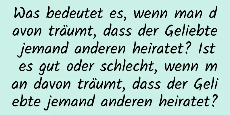 Was bedeutet es, wenn man davon träumt, dass der Geliebte jemand anderen heiratet? Ist es gut oder schlecht, wenn man davon träumt, dass der Geliebte jemand anderen heiratet?