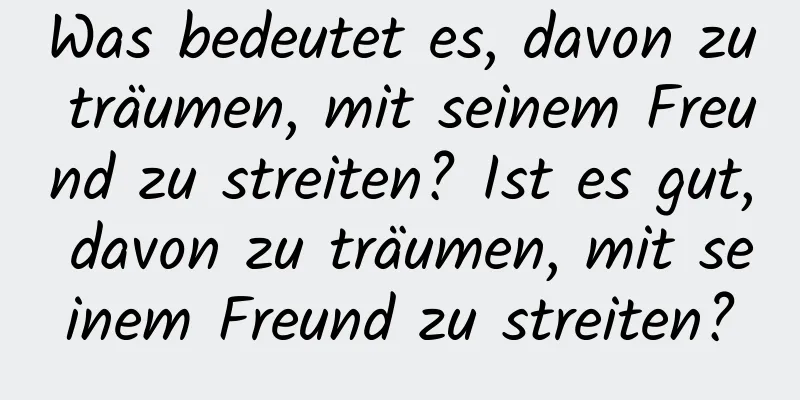 Was bedeutet es, davon zu träumen, mit seinem Freund zu streiten? Ist es gut, davon zu träumen, mit seinem Freund zu streiten?