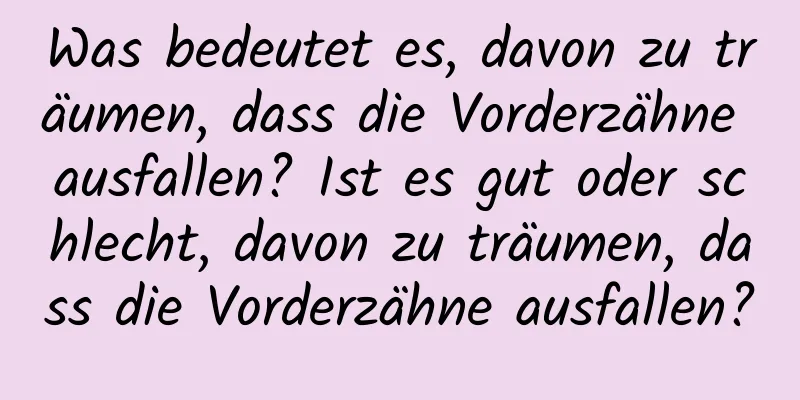 Was bedeutet es, davon zu träumen, dass die Vorderzähne ausfallen? Ist es gut oder schlecht, davon zu träumen, dass die Vorderzähne ausfallen?