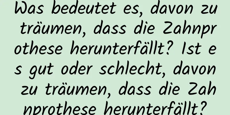 Was bedeutet es, davon zu träumen, dass die Zahnprothese herunterfällt? Ist es gut oder schlecht, davon zu träumen, dass die Zahnprothese herunterfällt?