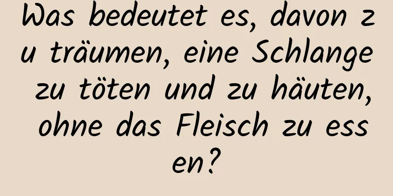 Was bedeutet es, davon zu träumen, eine Schlange zu töten und zu häuten, ohne das Fleisch zu essen?