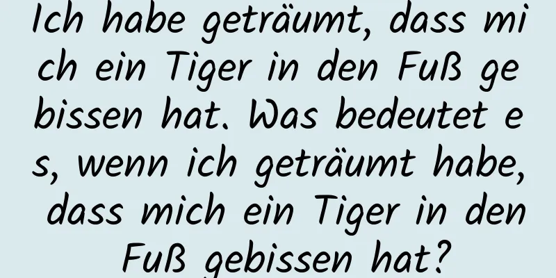 Ich habe geträumt, dass mich ein Tiger in den Fuß gebissen hat. Was bedeutet es, wenn ich geträumt habe, dass mich ein Tiger in den Fuß gebissen hat?