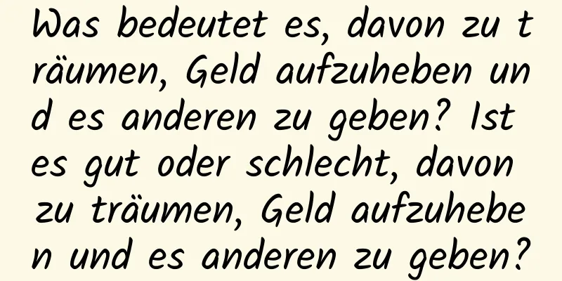 Was bedeutet es, davon zu träumen, Geld aufzuheben und es anderen zu geben? Ist es gut oder schlecht, davon zu träumen, Geld aufzuheben und es anderen zu geben?