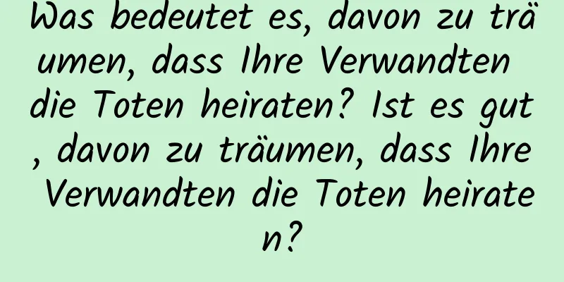 Was bedeutet es, davon zu träumen, dass Ihre Verwandten die Toten heiraten? Ist es gut, davon zu träumen, dass Ihre Verwandten die Toten heiraten?