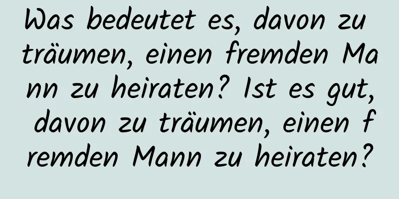 Was bedeutet es, davon zu träumen, einen fremden Mann zu heiraten? Ist es gut, davon zu träumen, einen fremden Mann zu heiraten?