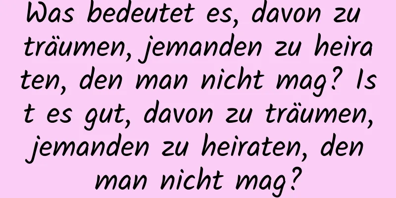 Was bedeutet es, davon zu träumen, jemanden zu heiraten, den man nicht mag? Ist es gut, davon zu träumen, jemanden zu heiraten, den man nicht mag?