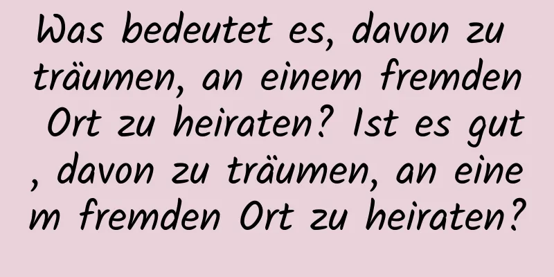 Was bedeutet es, davon zu träumen, an einem fremden Ort zu heiraten? Ist es gut, davon zu träumen, an einem fremden Ort zu heiraten?