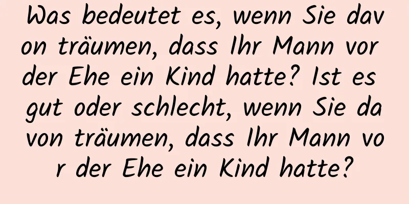 Was bedeutet es, wenn Sie davon träumen, dass Ihr Mann vor der Ehe ein Kind hatte? Ist es gut oder schlecht, wenn Sie davon träumen, dass Ihr Mann vor der Ehe ein Kind hatte?