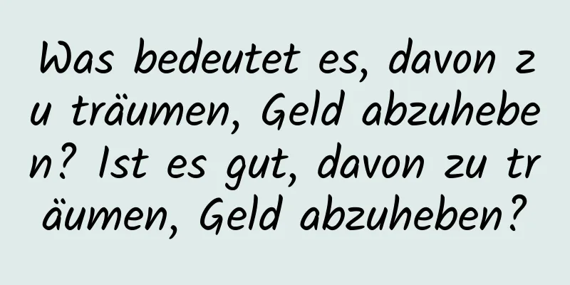 Was bedeutet es, davon zu träumen, Geld abzuheben? Ist es gut, davon zu träumen, Geld abzuheben?