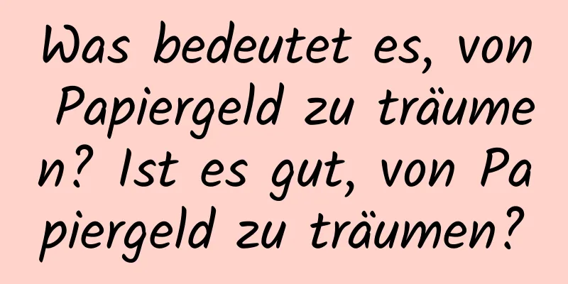 Was bedeutet es, von Papiergeld zu träumen? Ist es gut, von Papiergeld zu träumen?