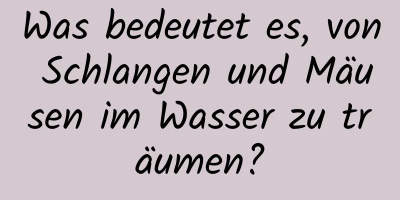 Was bedeutet es, von Schlangen und Mäusen im Wasser zu träumen?