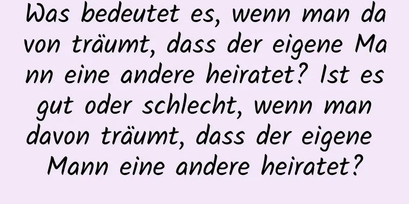 Was bedeutet es, wenn man davon träumt, dass der eigene Mann eine andere heiratet? Ist es gut oder schlecht, wenn man davon träumt, dass der eigene Mann eine andere heiratet?