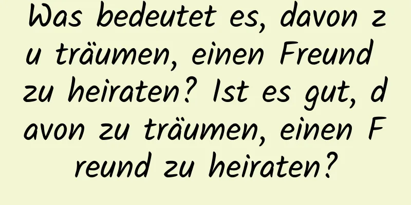 Was bedeutet es, davon zu träumen, einen Freund zu heiraten? Ist es gut, davon zu träumen, einen Freund zu heiraten?