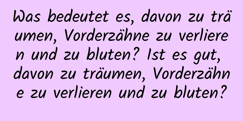 Was bedeutet es, davon zu träumen, Vorderzähne zu verlieren und zu bluten? Ist es gut, davon zu träumen, Vorderzähne zu verlieren und zu bluten?