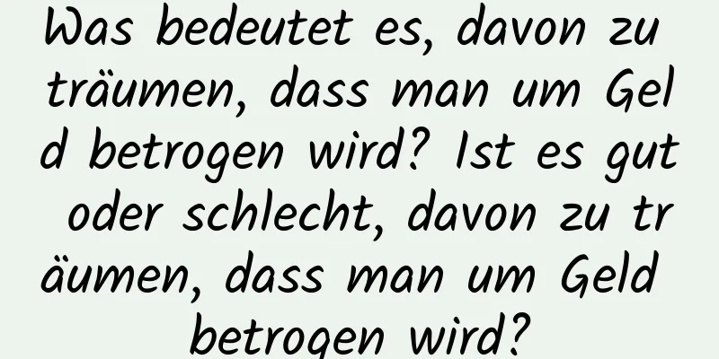 Was bedeutet es, davon zu träumen, dass man um Geld betrogen wird? Ist es gut oder schlecht, davon zu träumen, dass man um Geld betrogen wird?