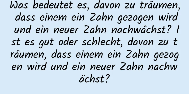 Was bedeutet es, davon zu träumen, dass einem ein Zahn gezogen wird und ein neuer Zahn nachwächst? Ist es gut oder schlecht, davon zu träumen, dass einem ein Zahn gezogen wird und ein neuer Zahn nachwächst?