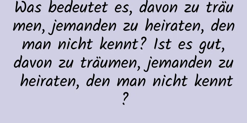 Was bedeutet es, davon zu träumen, jemanden zu heiraten, den man nicht kennt? Ist es gut, davon zu träumen, jemanden zu heiraten, den man nicht kennt?