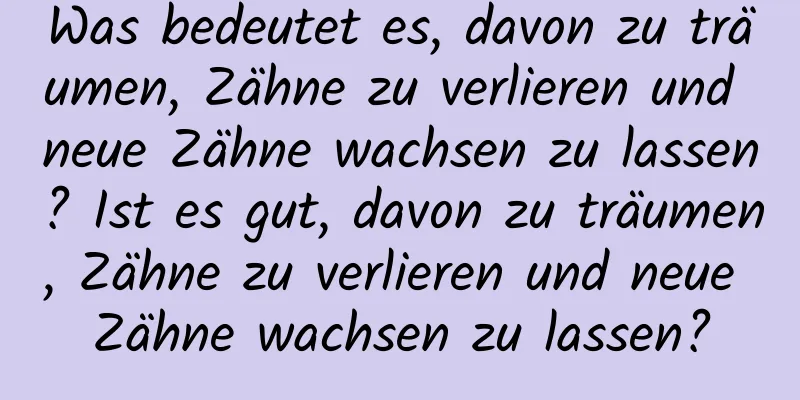 Was bedeutet es, davon zu träumen, Zähne zu verlieren und neue Zähne wachsen zu lassen? Ist es gut, davon zu träumen, Zähne zu verlieren und neue Zähne wachsen zu lassen?