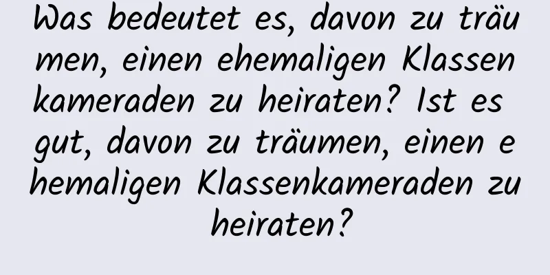 Was bedeutet es, davon zu träumen, einen ehemaligen Klassenkameraden zu heiraten? Ist es gut, davon zu träumen, einen ehemaligen Klassenkameraden zu heiraten?