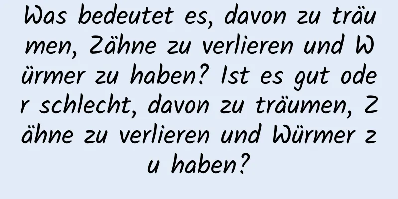 Was bedeutet es, davon zu träumen, Zähne zu verlieren und Würmer zu haben? Ist es gut oder schlecht, davon zu träumen, Zähne zu verlieren und Würmer zu haben?