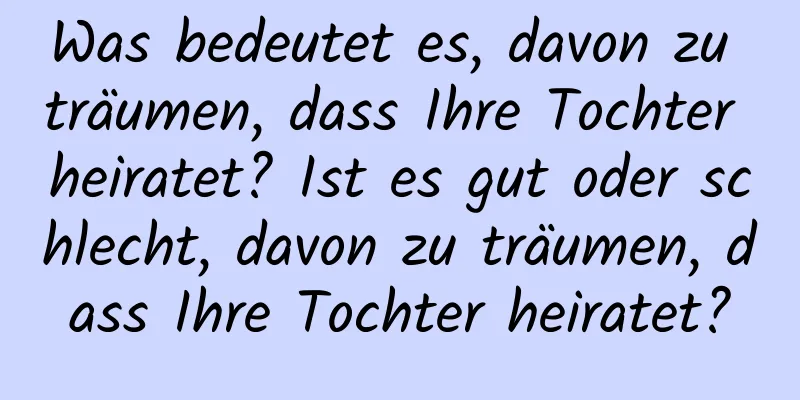 Was bedeutet es, davon zu träumen, dass Ihre Tochter heiratet? Ist es gut oder schlecht, davon zu träumen, dass Ihre Tochter heiratet?