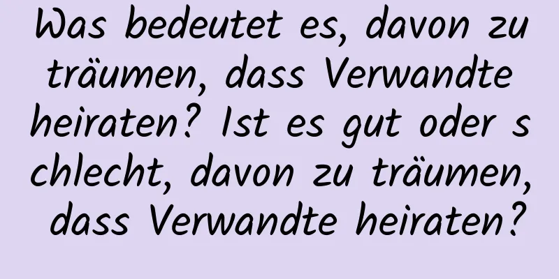 Was bedeutet es, davon zu träumen, dass Verwandte heiraten? Ist es gut oder schlecht, davon zu träumen, dass Verwandte heiraten?