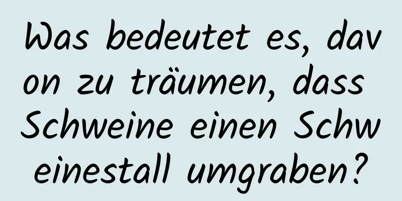 Was bedeutet es, davon zu träumen, dass Schweine einen Schweinestall umgraben?