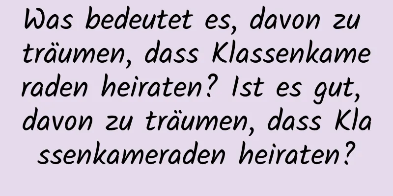 Was bedeutet es, davon zu träumen, dass Klassenkameraden heiraten? Ist es gut, davon zu träumen, dass Klassenkameraden heiraten?