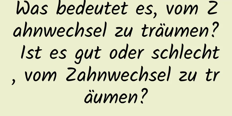 Was bedeutet es, vom Zahnwechsel zu träumen? Ist es gut oder schlecht, vom Zahnwechsel zu träumen?