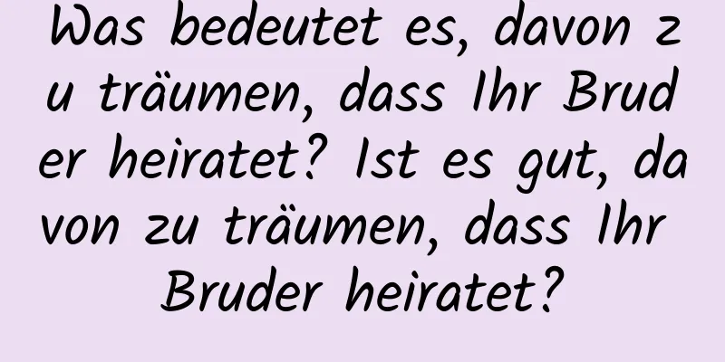 Was bedeutet es, davon zu träumen, dass Ihr Bruder heiratet? Ist es gut, davon zu träumen, dass Ihr Bruder heiratet?