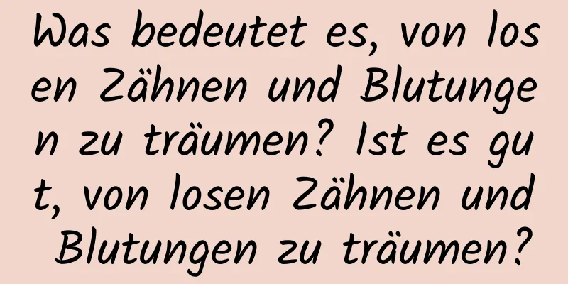 Was bedeutet es, von losen Zähnen und Blutungen zu träumen? Ist es gut, von losen Zähnen und Blutungen zu träumen?