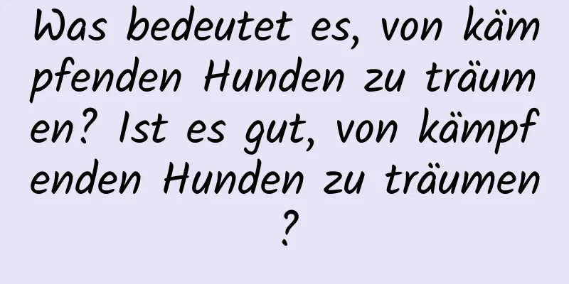 Was bedeutet es, von kämpfenden Hunden zu träumen? Ist es gut, von kämpfenden Hunden zu träumen?